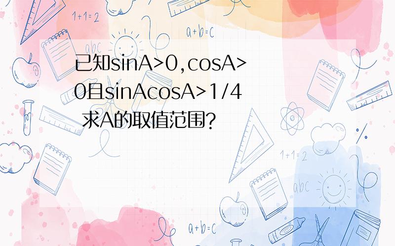 已知sinA>0,cosA>0且sinAcosA>1/4 求A的取值范围?