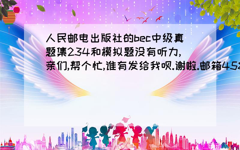 人民邮电出版社的bec中级真题集234和模拟题没有听力,亲们,帮个忙,谁有发给我呗.谢啦.邮箱458414511.