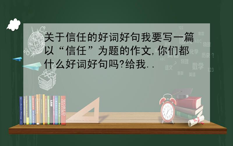 关于信任的好词好句我要写一篇以“信任”为题的作文,你们都什么好词好句吗?给我..