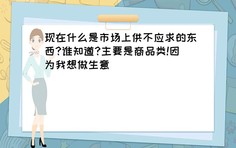 现在什么是市场上供不应求的东西?谁知道?主要是商品类!因为我想做生意