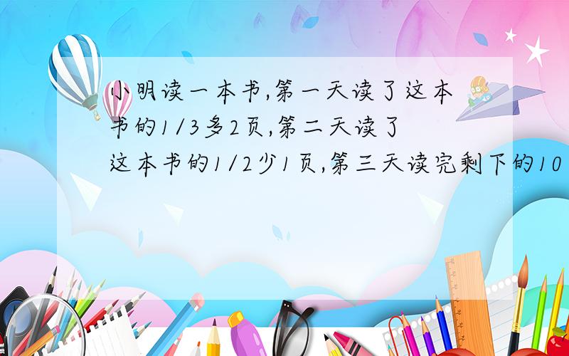 小明读一本书,第一天读了这本书的1/3多2页,第二天读了这本书的1/2少1页,第三天读完剩下的10页,这本书多少页?