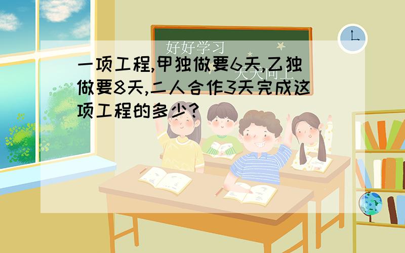 一项工程,甲独做要6天,乙独做要8天,二人合作3天完成这项工程的多少?