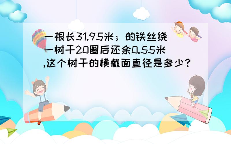 一根长31.95米；的铁丝绕一树干20圈后还余0.55米,这个树干的横截面直径是多少?