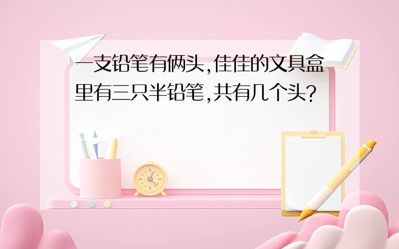 一支铅笔有俩头,佳佳的文具盒里有三只半铅笔,共有几个头?