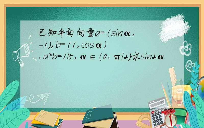 已知平面向量a=(sinα,-1),b=(1,cosα),a*b=1/5,α∈（0,π/2）求sin2α