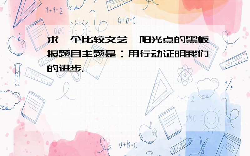 求一个比较文艺、阳光点的黑板报题目主题是：用行动证明我们的进步.