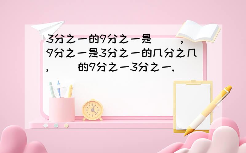 3分之一的9分之一是( ),9分之一是3分之一的几分之几,( )的9分之一3分之一.