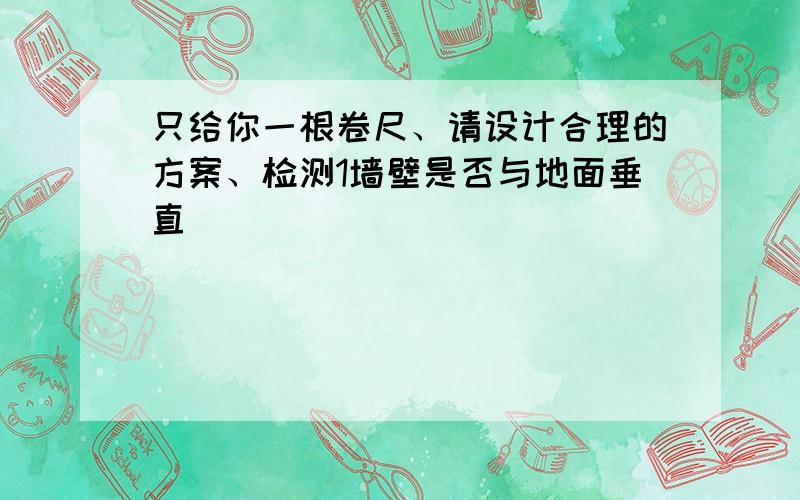 只给你一根卷尺、请设计合理的方案、检测1墙壁是否与地面垂直