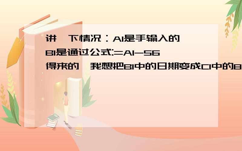 讲一下情况：A1是手输入的,B1是通过公式:=A1-56得来的,我想把B1中的日期变成C1中的8位并应用于C1怎么办