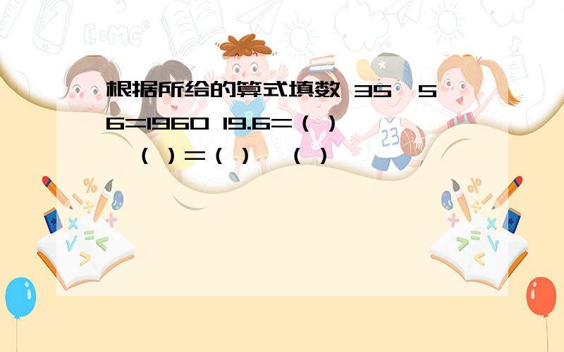 根据所给的算式填数 35×56=1960 19.6=（）×（）=（）×（）