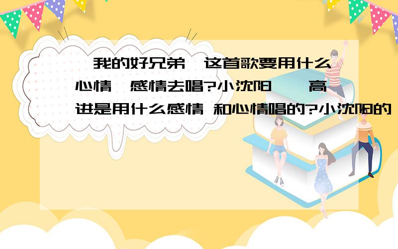 《我的好兄弟》这首歌要用什么心情、感情去唱?小沈阳、、高进是用什么感情 和心情唱的?小沈阳的《我的好兄弟》应该用什么感情去唱这首歌?歌的主要内容是什么?我为什么喜欢这首歌?