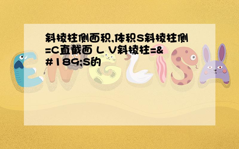 斜棱柱侧面积,体积S斜棱柱侧=C直截面 L V斜棱柱=½S的