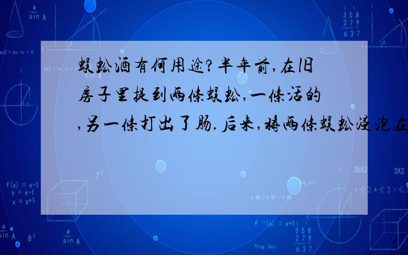 蜈蚣酒有何用途?半年前,在旧房子里捉到两条蜈蚣,一条活的,另一条打出了肠.后来,将两条蜈蚣浸泡在了四两白酒里,现在已呈微黄色.请问:这酒的功效?用途?注意事项?