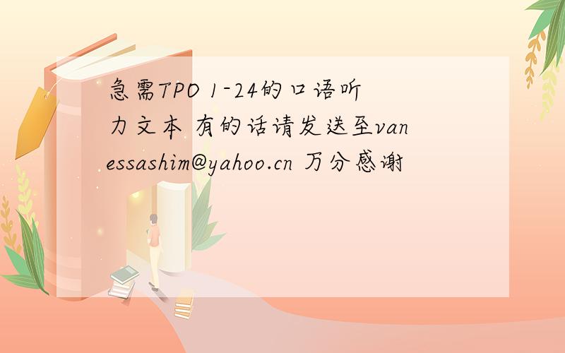 急需TPO 1-24的口语听力文本 有的话请发送至vanessashim@yahoo.cn 万分感谢