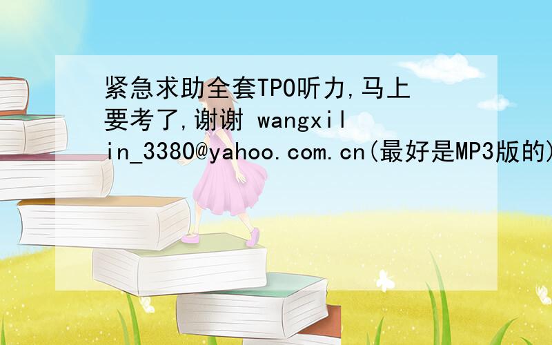 紧急求助全套TPO听力,马上要考了,谢谢 wangxilin_3380@yahoo.com.cn(最好是MP3版的)