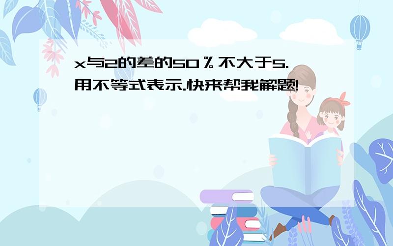 x与2的差的50％不大于5.用不等式表示.快来帮我解题!