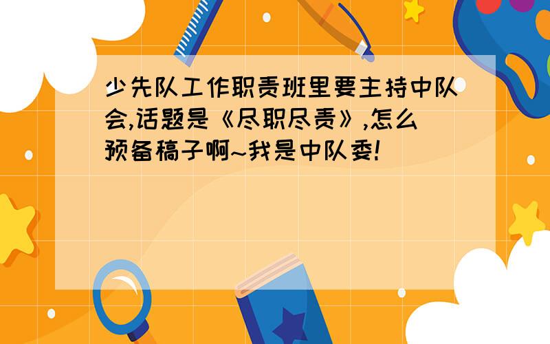 少先队工作职责班里要主持中队会,话题是《尽职尽责》,怎么预备稿子啊~我是中队委!