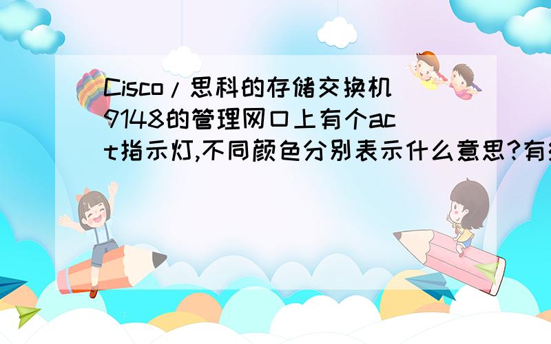 Cisco/思科的存储交换机9148的管理网口上有个act指示灯,不同颜色分别表示什么意思?有绿色的,也有橙色的.可能是表示速率区别吗?可能是表示主备状态吗?求思科达人解答.