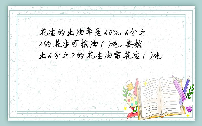 花生的出油率是60%,6分之7的花生可榨油( )吨,要榨出6分之7的花生油需花生( )吨