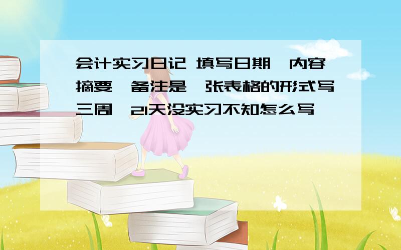 会计实习日记 填写日期,内容摘要,备注是一张表格的形式写三周,21天没实习不知怎么写