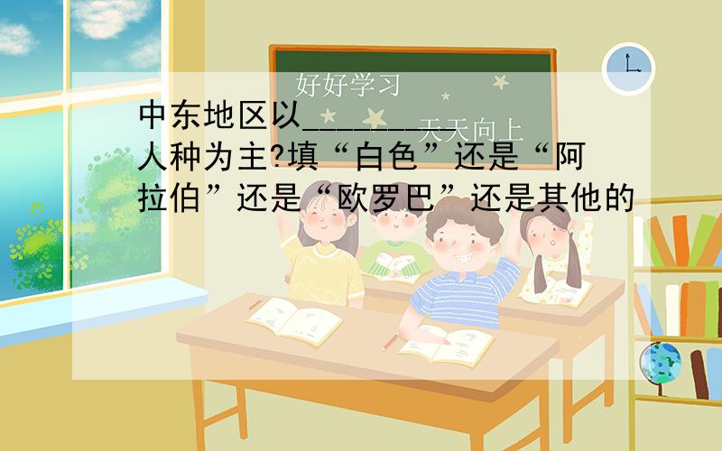 中东地区以_________人种为主?填“白色”还是“阿拉伯”还是“欧罗巴”还是其他的