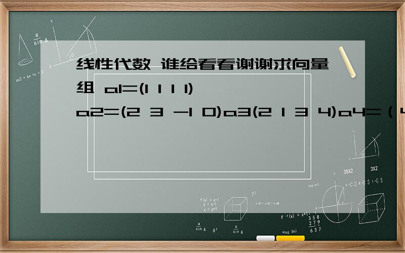 线性代数 谁给看看谢谢求向量组 a1=(1 1 1 1)a2=(2 3 -1 0)a3(2 1 3 4)a4=（4 3 5 6）秩,并求出它的一个极大无关组.                 x1+x2+2x3-2x4=0求齐次线性方程组{2x1+3x2-x3+x4=0 的基础解系及通解