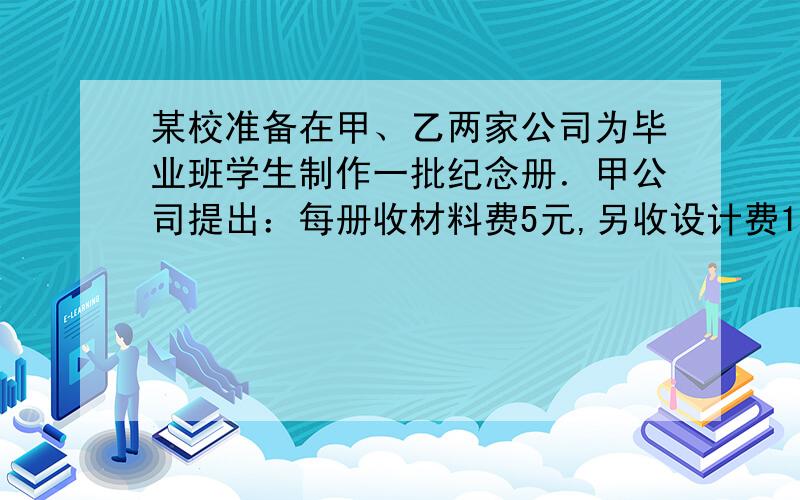 某校准备在甲、乙两家公司为毕业班学生制作一批纪念册．甲公司提出：每册收材料费5元,另收设计费1500元；乙公司提出：每册收材料费8元,不收设计费．孙老师经过计算,发现两家公司收费