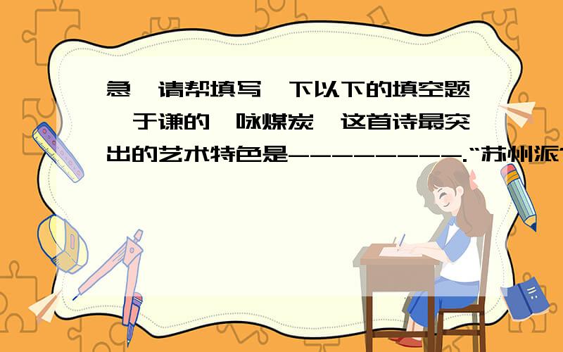 急,请帮填写一下以下的填空题,于谦的《咏煤炭》这首诗最突出的艺术特色是--------.“苏州派”的代表人物是----,其代表作为《 》