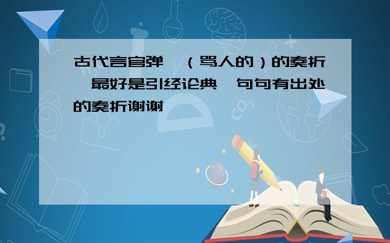 古代言官弹劾（骂人的）的奏折,最好是引经论典,句句有出处的奏折谢谢,