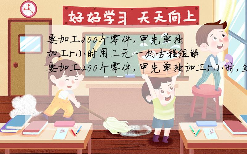 要加工200个零件,甲先单独加工5小时用二元一次方程组解要加工200个零件,甲先单独加工5小时,然后又与乙一起加工4小时,完成了任务,已知甲每小时比乙多加工2个