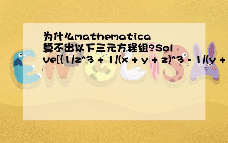 为什么mathematica算不出以下三元方程组?Solve[{1/z^3 + 1/(x + y + z)^3 - 1/(y + z)^3 == 183333.333对不起，刚刚没贴全Solve[{1/z^3 + 1/(x + y + z)^3 - 1/(y + z)^3 == 183333.333,1/y^3 - 1/z^3 - 1/(x + y)^3 == 183333.333,1/x^3 + 1/(x