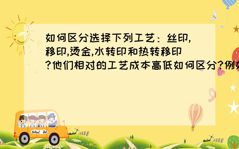 如何区分选择下列工艺：丝印,移印,烫金,水转印和热转移印?他们相对的工艺成本高低如何区分?例如一款塑料口杯（圆台形状）,本身周围有图案,选择哪种工艺比较好?