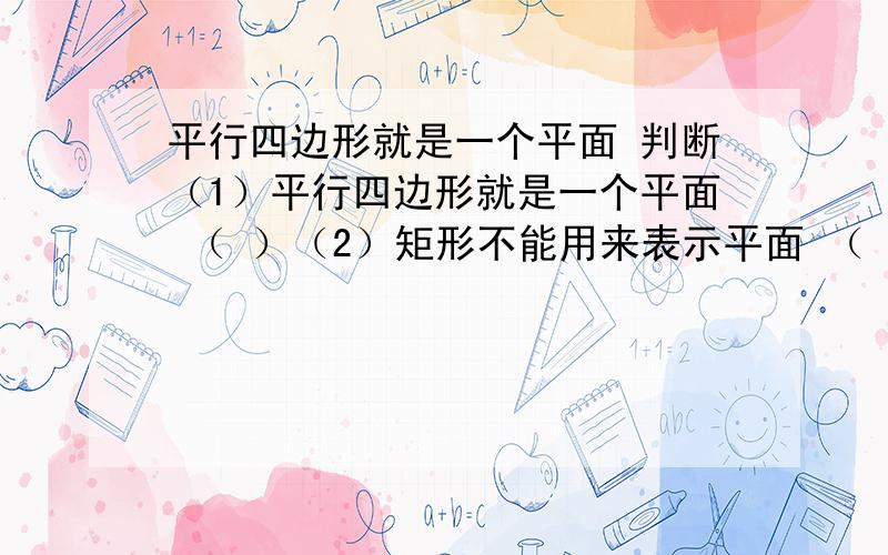 平行四边形就是一个平面 判断（1）平行四边形就是一个平面 （ ）（2）矩形不能用来表示平面 （ ）（3）正方体的各个面可以用来表示六个不同的平面（ ）（4）三角形是平面图形 （ ）请