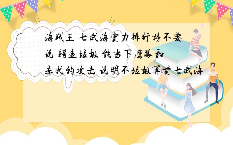 海贼王 七武海实力排行榜不要说 鳄鱼垃圾 能当下鹰眼和 赤犬的攻击 说明不垃圾算前七武海