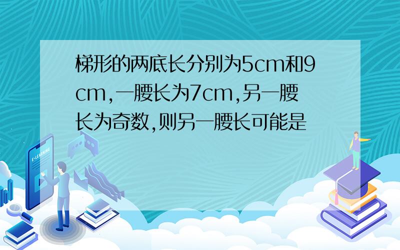 梯形的两底长分别为5cm和9cm,一腰长为7cm,另一腰长为奇数,则另一腰长可能是