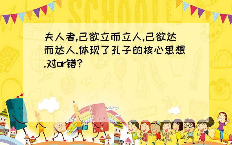 夫人者,己欲立而立人,己欲达而达人.体现了孔子的核心思想.对or错?