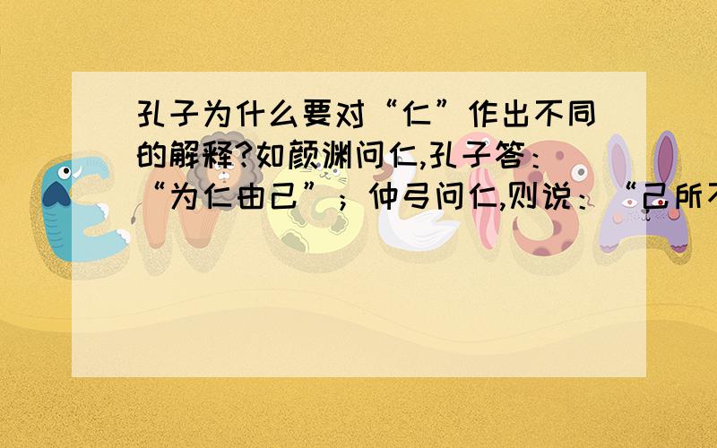 孔子为什么要对“仁”作出不同的解释?如颜渊问仁,孔子答：“为仁由己”；仲弓问仁,则说：“己所不欲,勿施于人”请结合颜渊、仲弓等人的性格、经历回答,