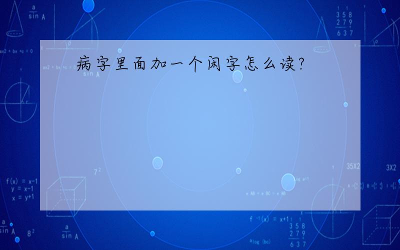 病字里面加一个闲字怎么读?