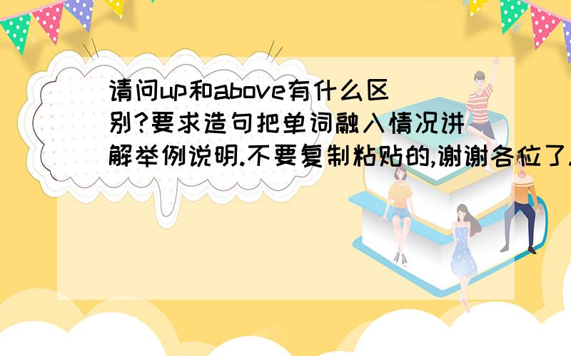 请问up和above有什么区别?要求造句把单词融入情况讲解举例说明.不要复制粘贴的,谢谢各位了.