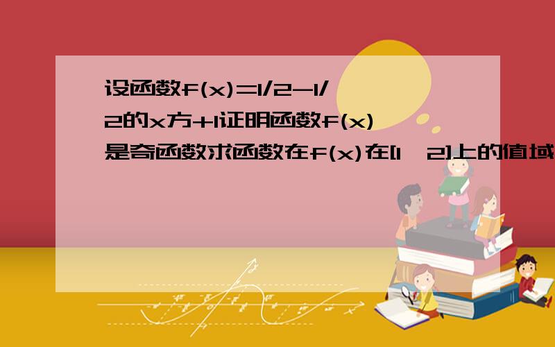 设函数f(x)=1/2-1/2的x方+1证明函数f(x)是奇函数求函数在f(x)在[1,2]上的值域