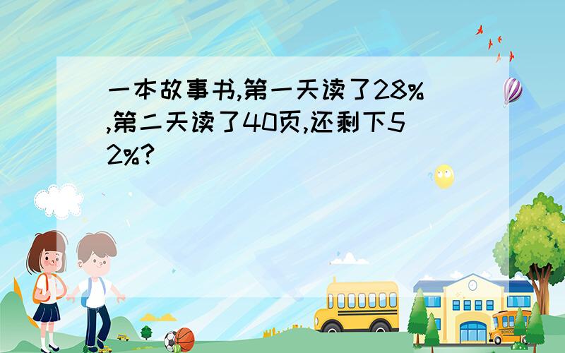 一本故事书,第一天读了28%,第二天读了40页,还剩下52%?