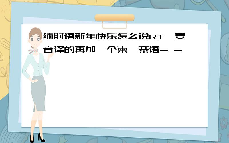 缅甸语新年快乐怎么说RT、要音译的再加一个柬埔寨语- -