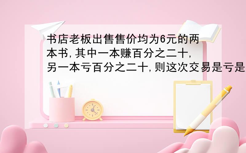 书店老板出售售价均为6元的两本书,其中一本赚百分之二十,另一本亏百分之二十,则这次交易是亏是赚多少钱