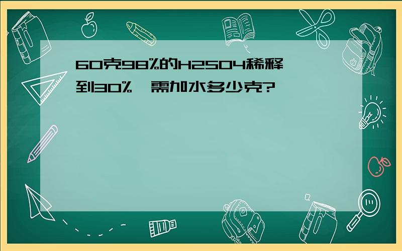 60克98%的H2SO4稀释到30%,需加水多少克?