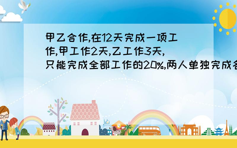 甲乙合作,在12天完成一项工作,甲工作2天,乙工作3天,只能完成全部工作的20%,两人单独完成各需多少天十万火急