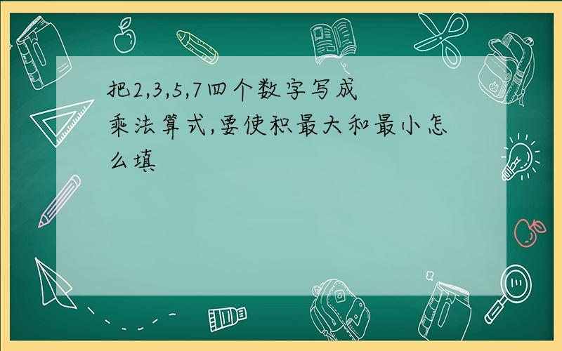 把2,3,5,7四个数字写成乘法算式,要使积最大和最小怎么填