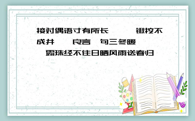 接对偶语寸有所长——一锹挖不成井——良言一句三冬暖————露珠经不住日晒风雨送春归——