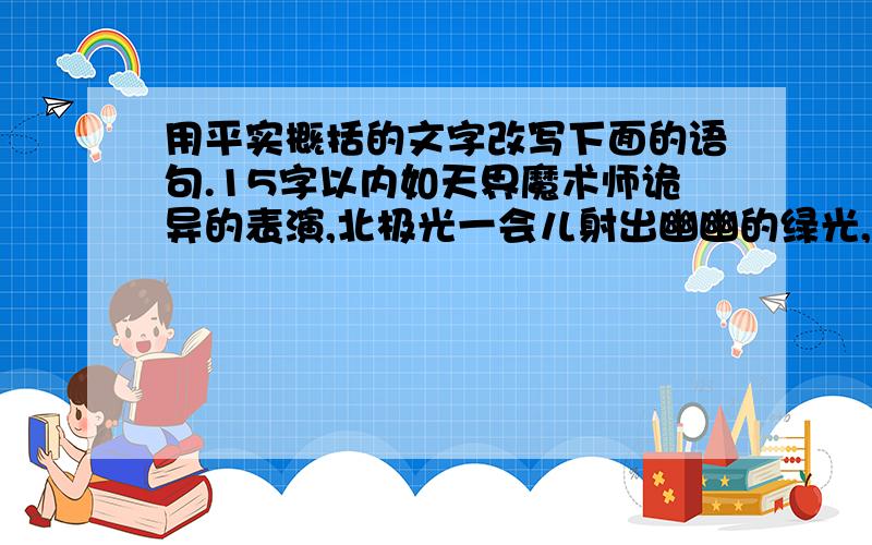 用平实概括的文字改写下面的语句.15字以内如天界魔术师诡异的表演,北极光一会儿射出幽幽的绿光,一会儿闪着森森的蓝光,一会儿如帷幕,如彩虹,一会儿如飘带,如飞箭.