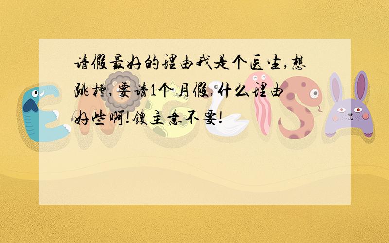 请假最好的理由我是个医生,想跳槽,要请1个月假,什么理由好些啊!馊主意不要!