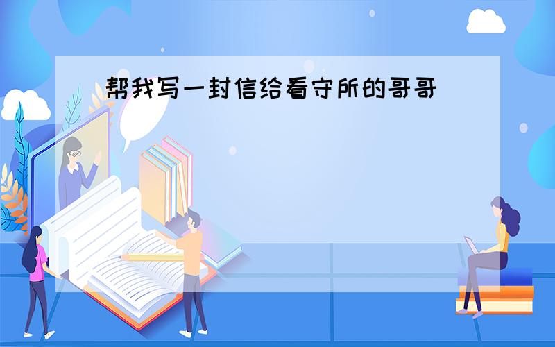 帮我写一封信给看守所的哥哥